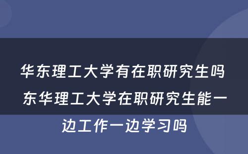 华东理工大学有在职研究生吗 东华理工大学在职研究生能一边工作一边学习吗