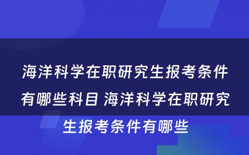 海洋科学在职研究生报考条件有哪些科目 海洋科学在职研究生报考条件有哪些