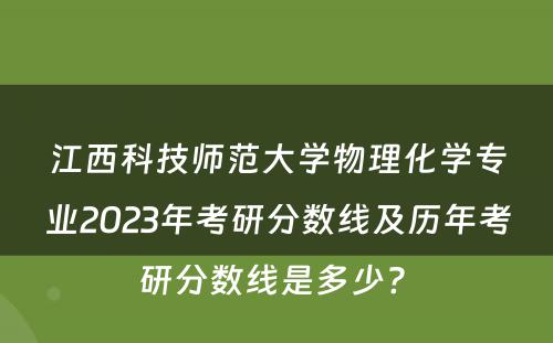 江西科技师范大学物理化学专业2023年考研分数线及历年考研分数线是多少? 