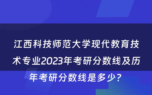 江西科技师范大学现代教育技术专业2023年考研分数线及历年考研分数线是多少? 
