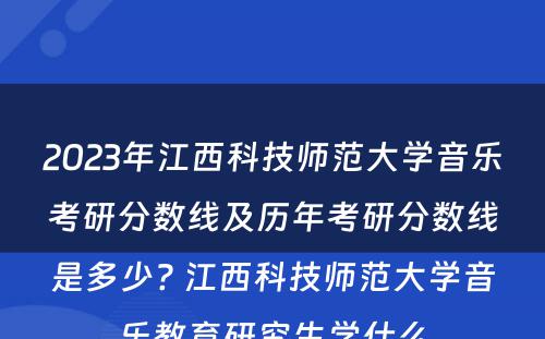 2023年江西科技师范大学音乐考研分数线及历年考研分数线是多少? 江西科技师范大学音乐教育研究生学什么