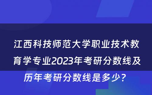 江西科技师范大学职业技术教育学专业2023年考研分数线及历年考研分数线是多少? 