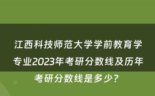 江西科技师范大学学前教育学专业2023年考研分数线及历年考研分数线是多少? 