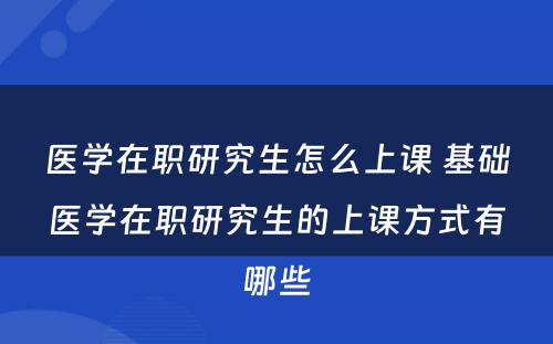 医学在职研究生怎么上课 基础医学在职研究生的上课方式有哪些