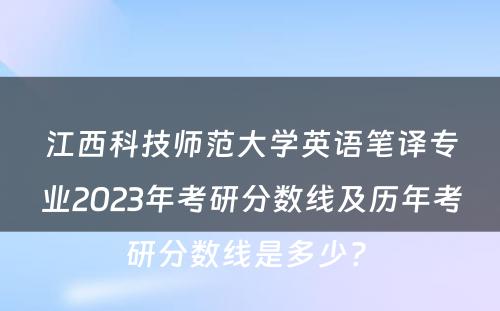 江西科技师范大学英语笔译专业2023年考研分数线及历年考研分数线是多少? 
