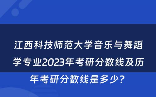 江西科技师范大学音乐与舞蹈学专业2023年考研分数线及历年考研分数线是多少? 