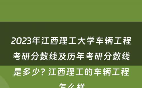 2023年江西理工大学车辆工程考研分数线及历年考研分数线是多少? 江西理工的车辆工程怎么样