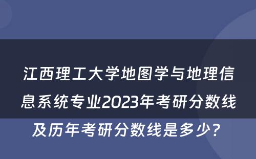江西理工大学地图学与地理信息系统专业2023年考研分数线及历年考研分数线是多少? 