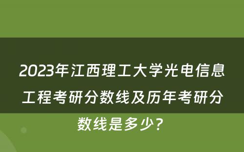 2023年江西理工大学光电信息工程考研分数线及历年考研分数线是多少? 