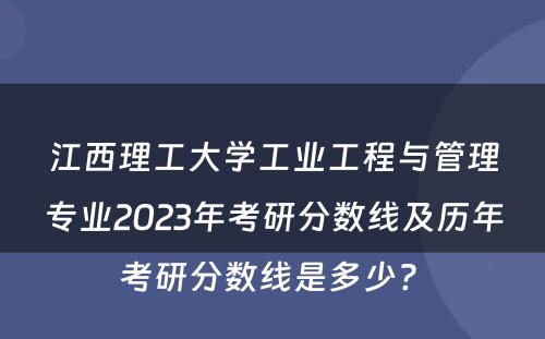 江西理工大学工业工程与管理专业2023年考研分数线及历年考研分数线是多少? 