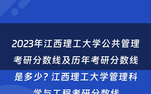 2023年江西理工大学公共管理考研分数线及历年考研分数线是多少? 江西理工大学管理科学与工程考研分数线
