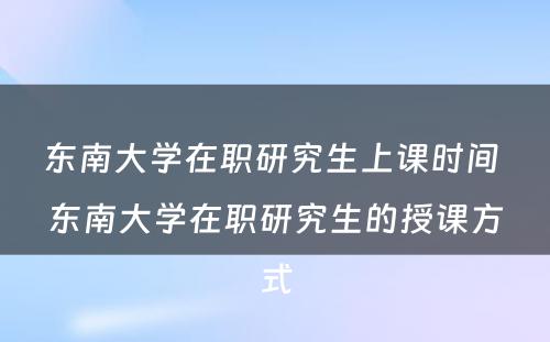 东南大学在职研究生上课时间 东南大学在职研究生的授课方式