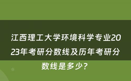 江西理工大学环境科学专业2023年考研分数线及历年考研分数线是多少? 