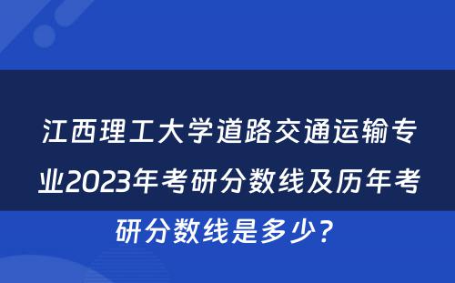 江西理工大学道路交通运输专业2023年考研分数线及历年考研分数线是多少? 