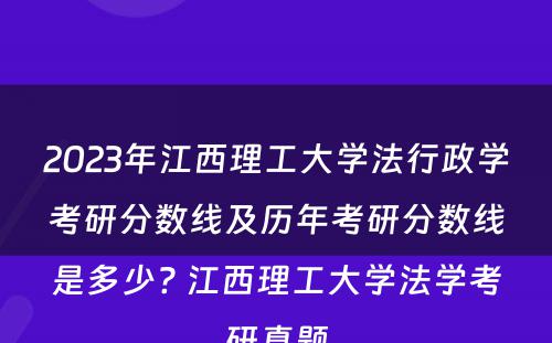 2023年江西理工大学法行政学考研分数线及历年考研分数线是多少? 江西理工大学法学考研真题