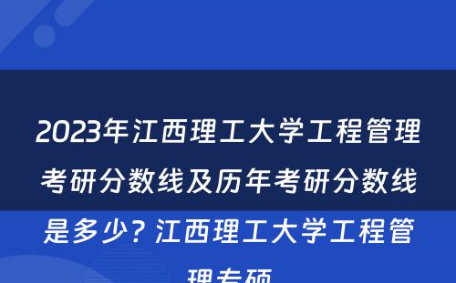 2023年江西理工大学工程管理考研分数线及历年考研分数线是多少? 江西理工大学工程管理专硕
