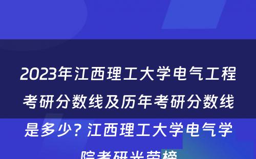 2023年江西理工大学电气工程考研分数线及历年考研分数线是多少? 江西理工大学电气学院考研光荣榜