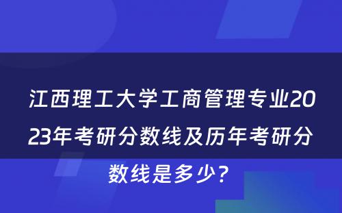 江西理工大学工商管理专业2023年考研分数线及历年考研分数线是多少? 