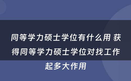 同等学力硕士学位有什么用 获得同等学力硕士学位对找工作起多大作用