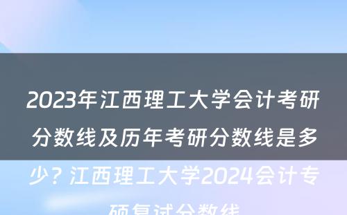 2023年江西理工大学会计考研分数线及历年考研分数线是多少? 江西理工大学2024会计专硕复试分数线