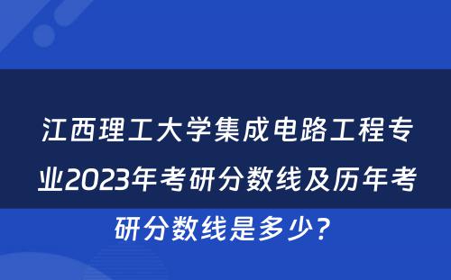 江西理工大学集成电路工程专业2023年考研分数线及历年考研分数线是多少? 