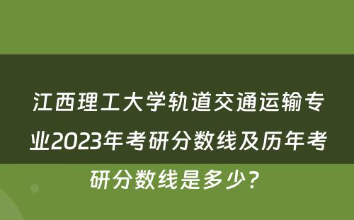 江西理工大学轨道交通运输专业2023年考研分数线及历年考研分数线是多少? 