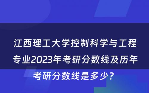 江西理工大学控制科学与工程专业2023年考研分数线及历年考研分数线是多少? 