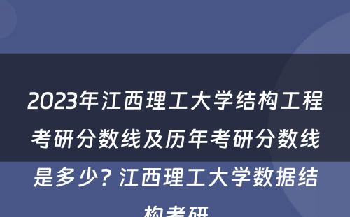 2023年江西理工大学结构工程考研分数线及历年考研分数线是多少? 江西理工大学数据结构考研