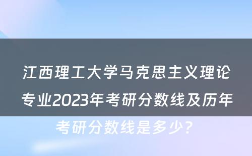 江西理工大学马克思主义理论专业2023年考研分数线及历年考研分数线是多少? 