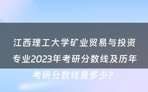 江西理工大学矿业贸易与投资专业2023年考研分数线及历年考研分数线是多少? 