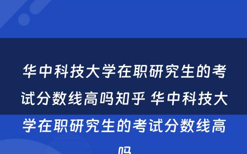 华中科技大学在职研究生的考试分数线高吗知乎 华中科技大学在职研究生的考试分数线高吗