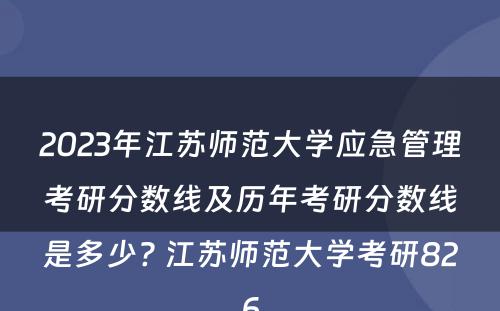 2023年江苏师范大学应急管理考研分数线及历年考研分数线是多少? 江苏师范大学考研826