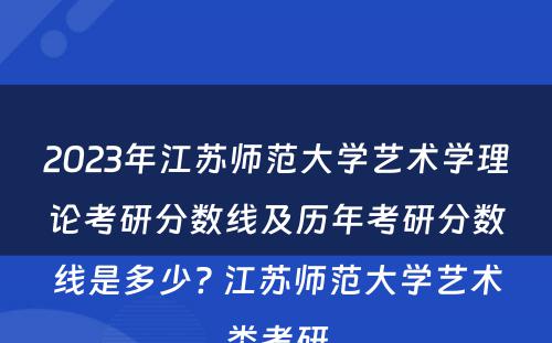 2023年江苏师范大学艺术学理论考研分数线及历年考研分数线是多少? 江苏师范大学艺术类考研