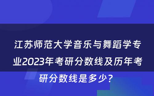 江苏师范大学音乐与舞蹈学专业2023年考研分数线及历年考研分数线是多少? 
