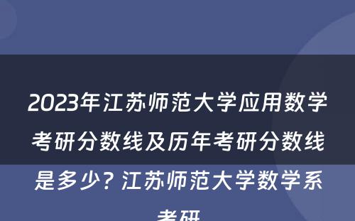 2023年江苏师范大学应用数学考研分数线及历年考研分数线是多少? 江苏师范大学数学系考研