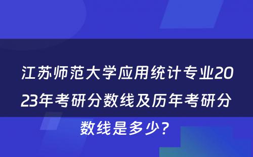 江苏师范大学应用统计专业2023年考研分数线及历年考研分数线是多少? 