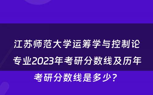 江苏师范大学运筹学与控制论专业2023年考研分数线及历年考研分数线是多少? 