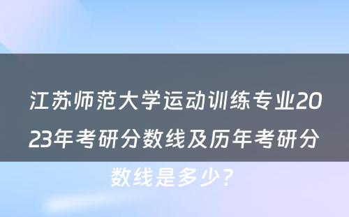 江苏师范大学运动训练专业2023年考研分数线及历年考研分数线是多少? 