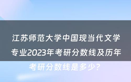 江苏师范大学中国现当代文学专业2023年考研分数线及历年考研分数线是多少? 