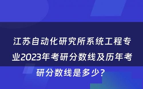 江苏自动化研究所系统工程专业2023年考研分数线及历年考研分数线是多少? 