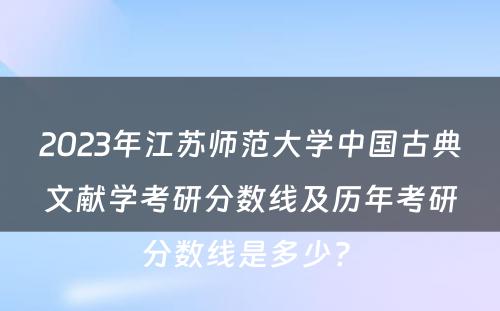 2023年江苏师范大学中国古典文献学考研分数线及历年考研分数线是多少? 