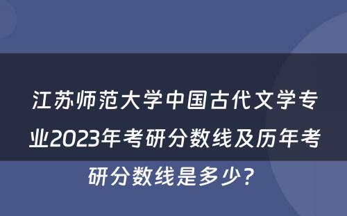 江苏师范大学中国古代文学专业2023年考研分数线及历年考研分数线是多少? 