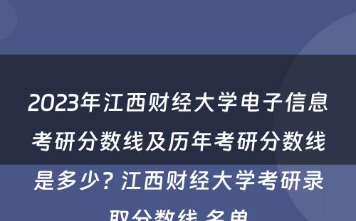 2023年江西财经大学电子信息考研分数线及历年考研分数线是多少? 江西财经大学考研录取分数线,名单