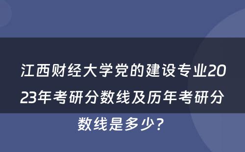 江西财经大学党的建设专业2023年考研分数线及历年考研分数线是多少? 