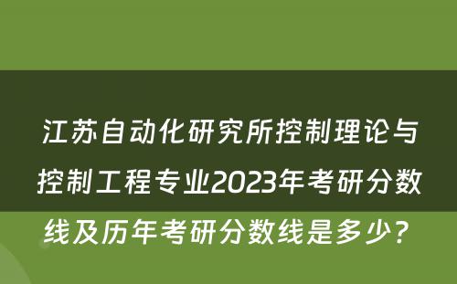 江苏自动化研究所控制理论与控制工程专业2023年考研分数线及历年考研分数线是多少? 