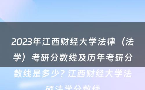 2023年江西财经大学法律（法学）考研分数线及历年考研分数线是多少? 江西财经大学法硕法学分数线