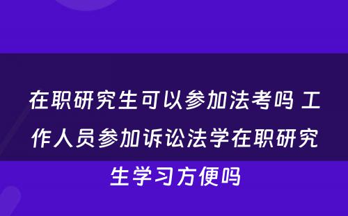 在职研究生可以参加法考吗 工作人员参加诉讼法学在职研究生学习方便吗