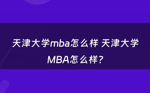 天津大学mba怎么样 天津大学MBA怎么样?