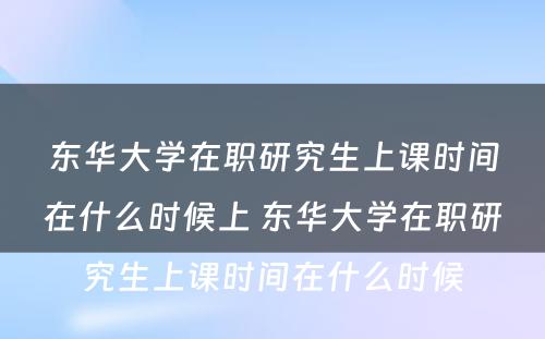 东华大学在职研究生上课时间在什么时候上 东华大学在职研究生上课时间在什么时候