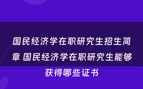 国民经济学在职研究生招生简章 国民经济学在职研究生能够获得哪些证书